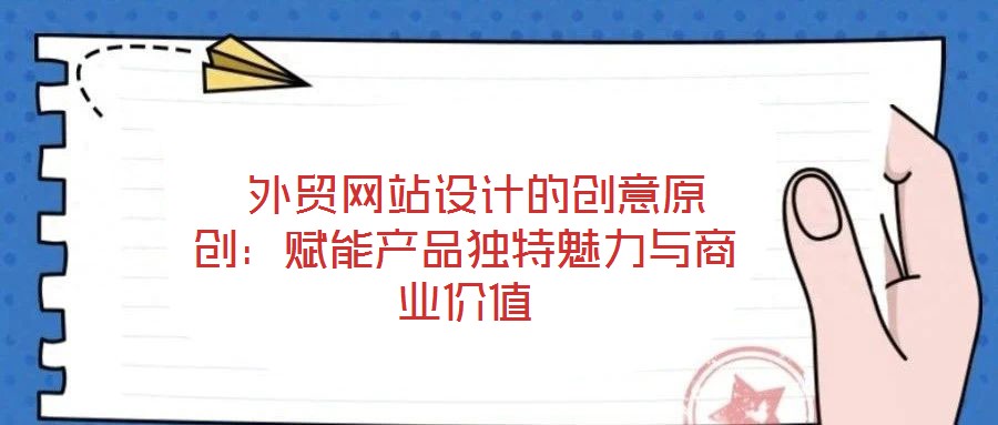  外贸网站设计的创意原创：赋能产品独特魅力与商业价值