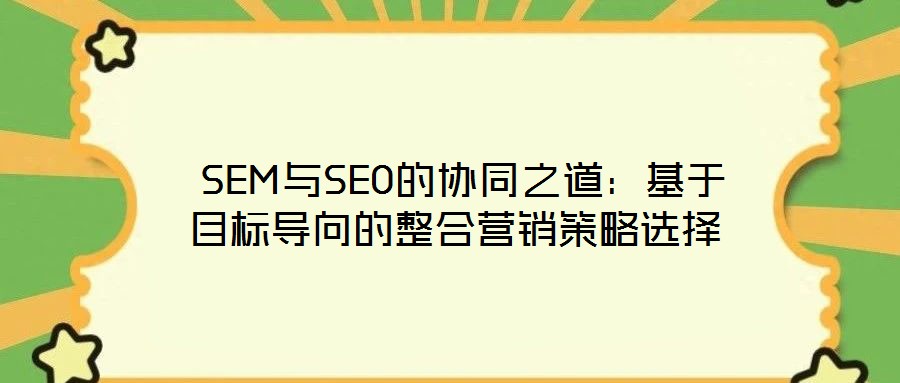  SEM与SEO的协同之道：基于目标导向的整合营销策略选择