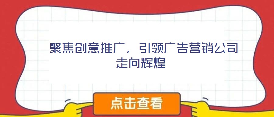  聚焦创意推广，引领广告营销公司走向辉煌