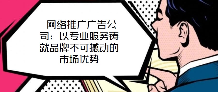  网络推广广告公司：以专业服务铸就品牌不可撼动的市场优势