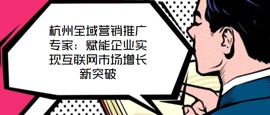 杭州全域营销推广专家：赋能企业实现互联网市场增长新突破