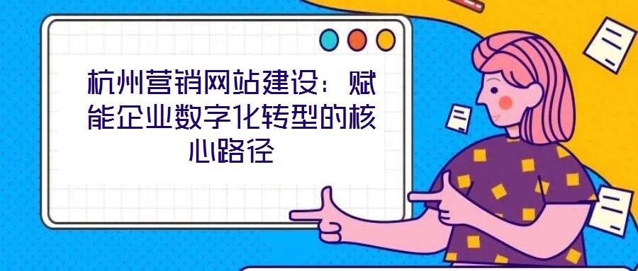杭州营销网站建设：赋能企业数字化转型的核心路径