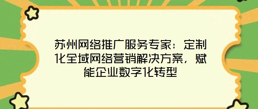苏州网络推广服务专家：定制化全域网络营销解决方案，赋能企业数字化转型