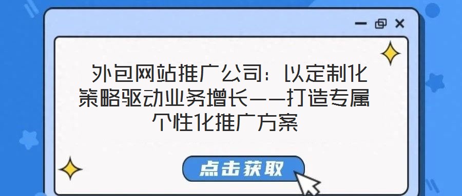  外包网站推广公司：以定制化策略驱动业务增长——打造专属个性化推广方案
