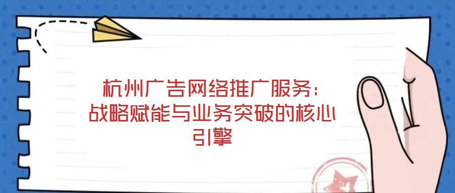  杭州广告网络推广服务：战略赋能与业务突破的核心引擎