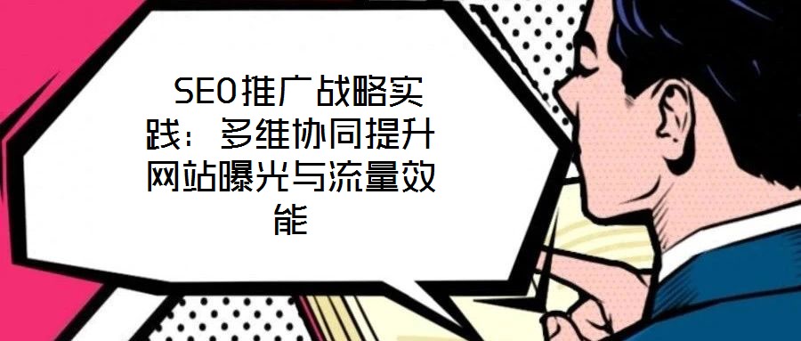  SEO推广战略实践：多维协同提升网站曝光与流量效能