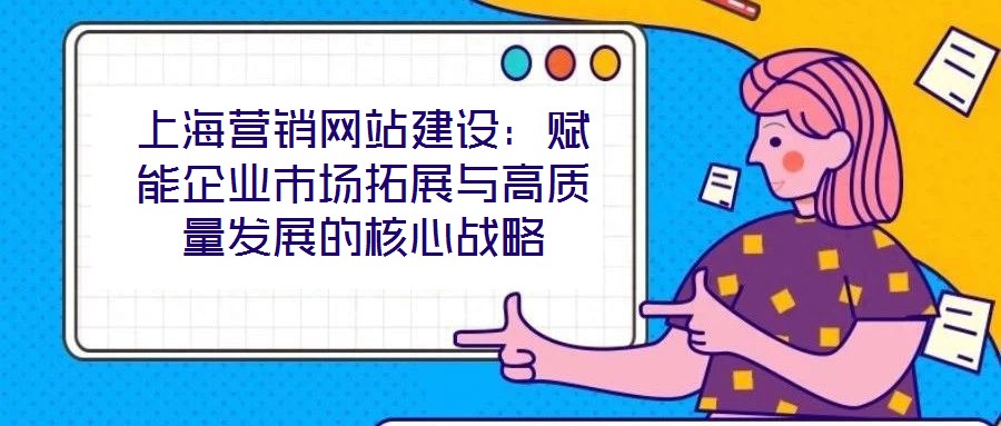 上海营销网站建设：赋能企业市场拓展与高质量发展的核心战略