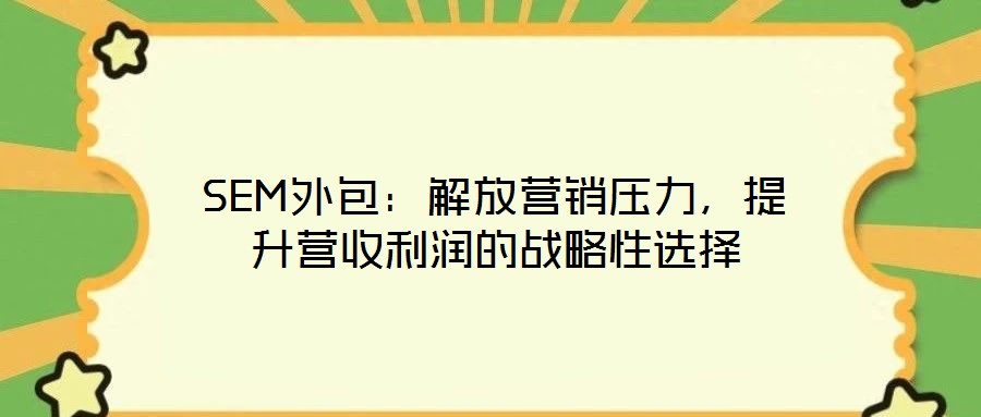 SEM外包：解放营销压力，提升营收利润的战略性选择