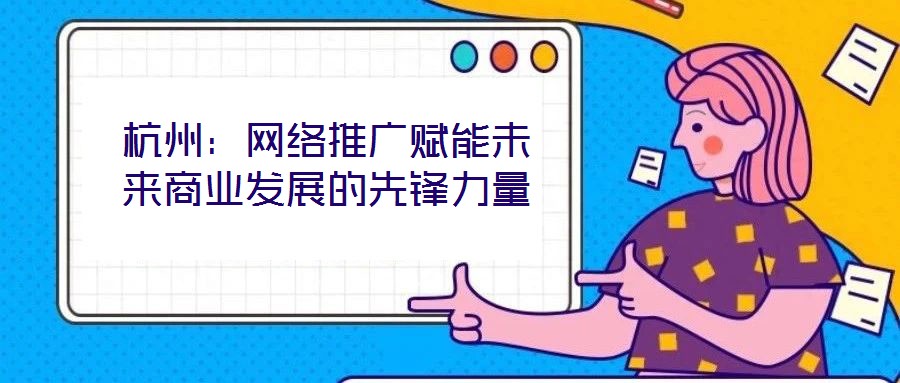 杭州：网络推广赋能未来商业发展的先锋力量
