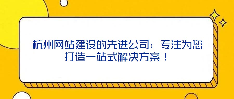 杭州网站建设的先进公司：专注为您打造一站式解决方案！