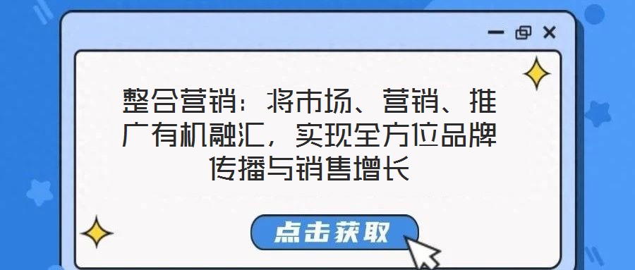 整合营销：将市场、营销、推广有机融汇，实现全方位品牌传播与销售增长