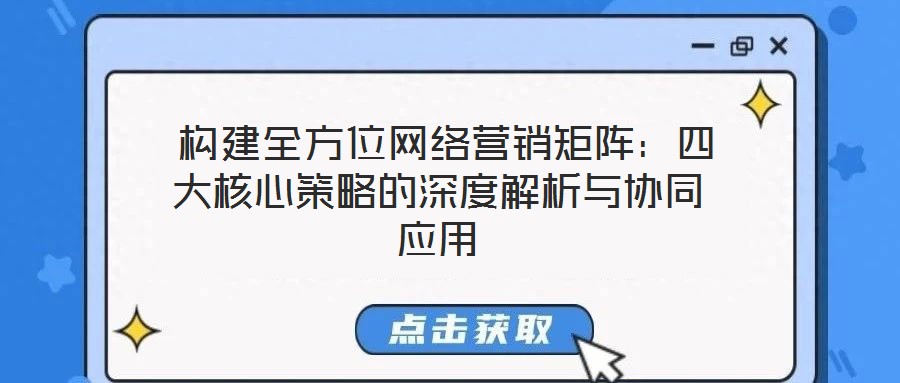  构建全方位网络营销矩阵：四大核心策略的深度解析与协同应用