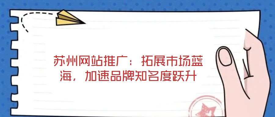 苏州网站推广：拓展市场蓝海，加速品牌知名度跃升