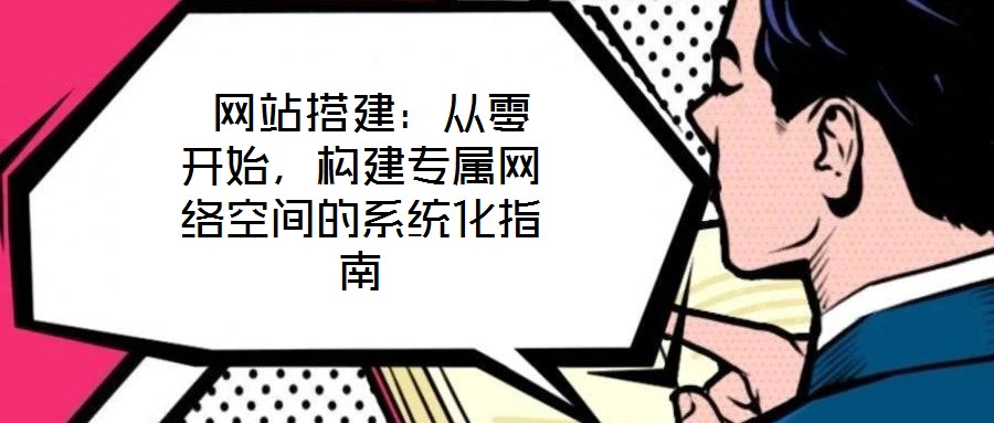  网站搭建：从零开始，构建专属网络空间的系统化指南