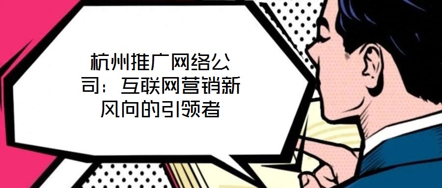 杭州推广网络公司：互联网营销新风向的引领者