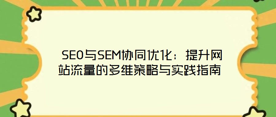  SEO与SEM协同优化：提升网站流量的多维策略与实践指南