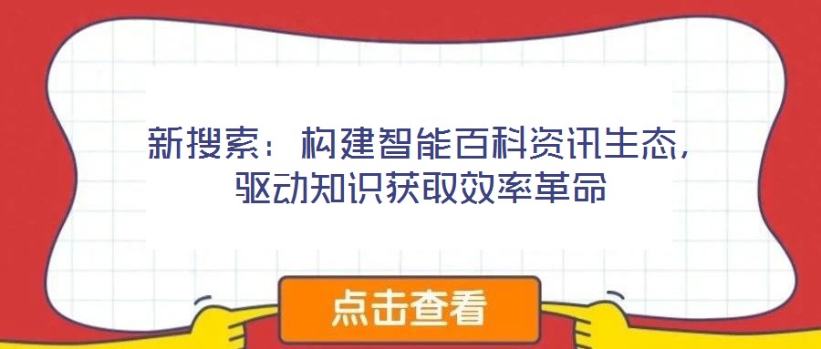  新搜索：构建智能百科资讯生态，驱动知识获取效率革命