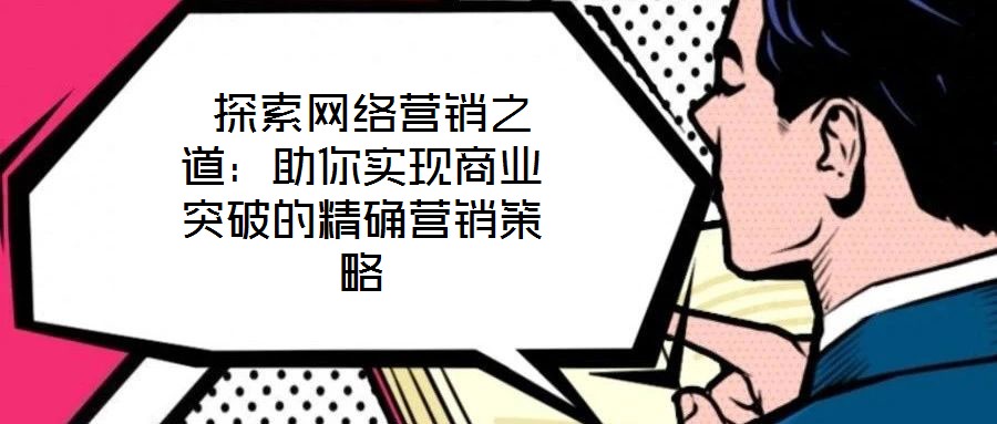  探索网络营销之道：助你实现商业突破的精确营销策略