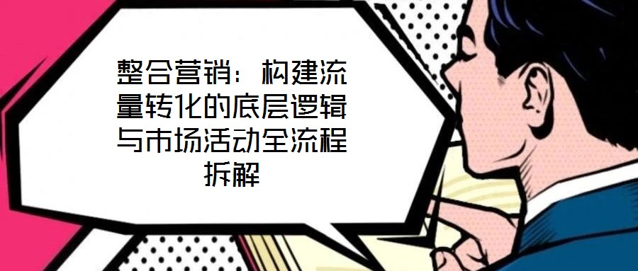 整合营销：构建流量转化的底层逻辑与市场活动全流程拆解