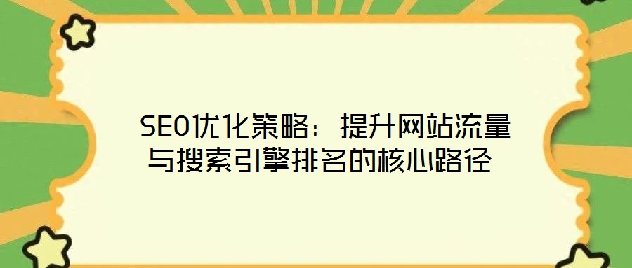  SEO优化策略：提升网站流量与搜索引擎排名的核心路径