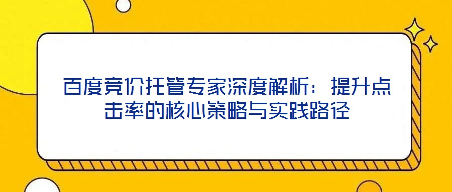 百度竞价托管专家深度解析：提升点击率的核心策略与实践路径