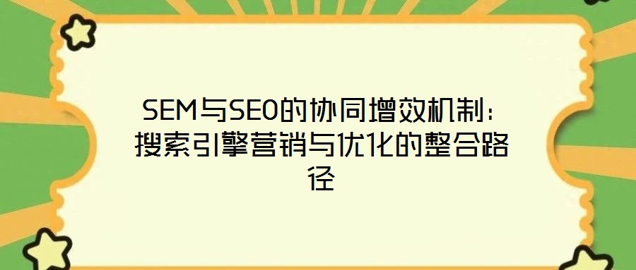  SEM与SEO的协同增效机制：搜索引擎营销与优化的整合路径