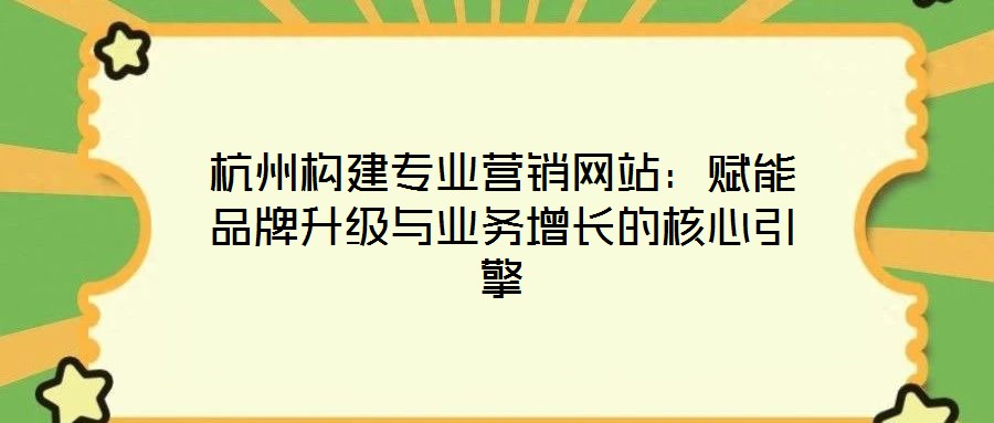 杭州构建专业营销网站：赋能品牌升级与业务增长的核心引擎