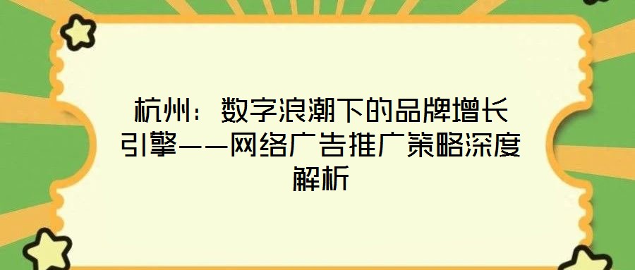 杭州：数字浪潮下的品牌增长引擎——网络广告推广策略深度解析