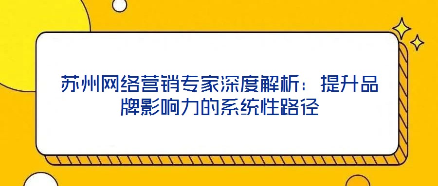 苏州网络营销专家深度解析：提升品牌影响力的系统性路径