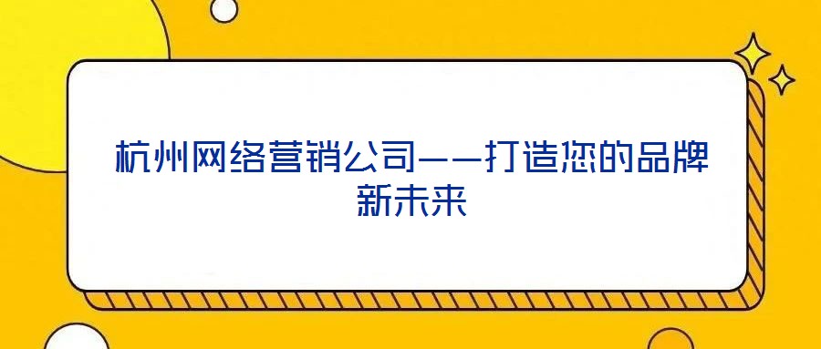杭州网络营销公司——打造您的品牌新未来