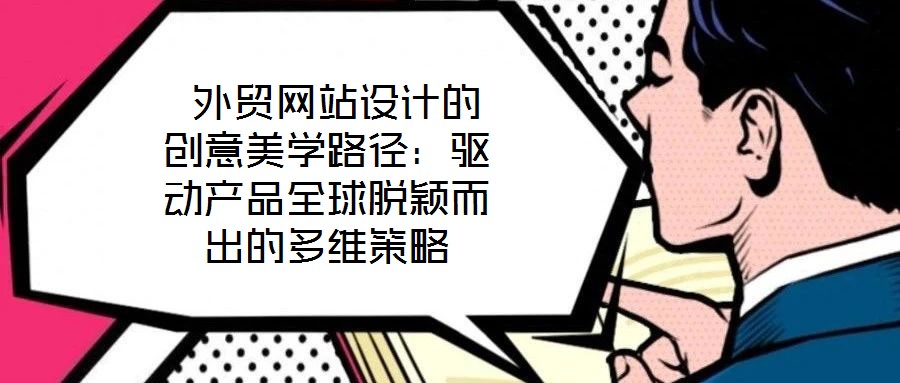  外贸网站设计的创意美学路径：驱动产品全球脱颖而出的多维策略