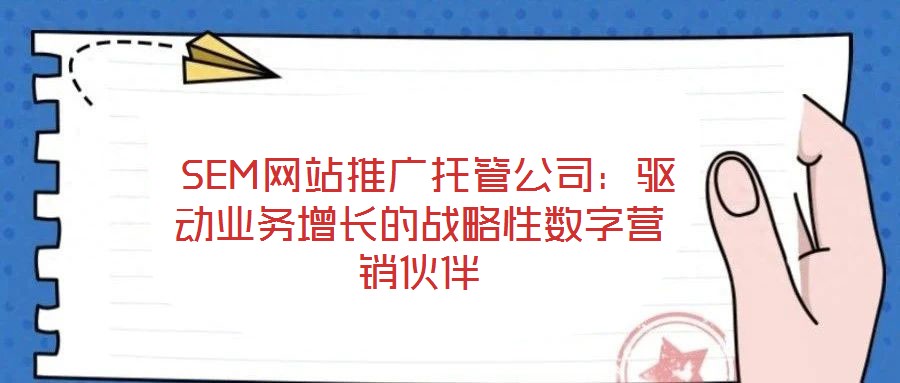  SEM网站推广托管公司：驱动业务增长的战略性数字营销伙伴