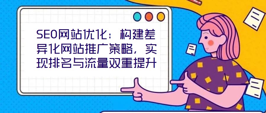 SEO网站优化：构建差异化网站推广策略，实现排名与流量双重提升