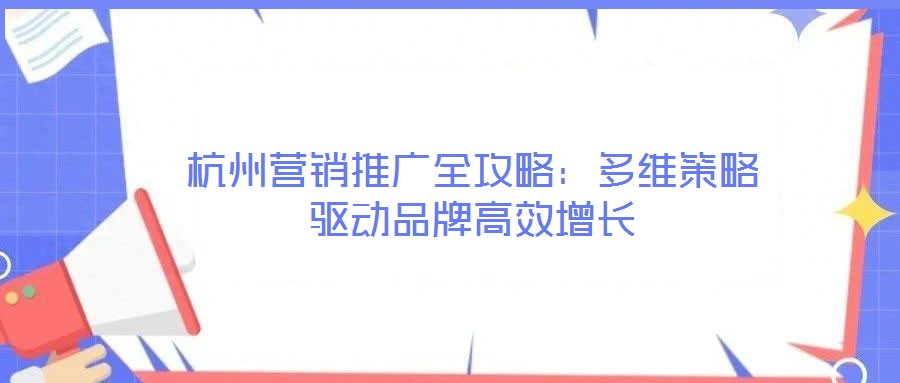 杭州营销推广全攻略：多维策略驱动品牌高效增长