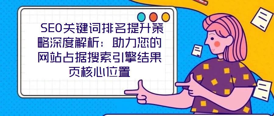  SEO关键词排名提升策略深度解析：助力您的网站占据搜索引擎结果页核心位置