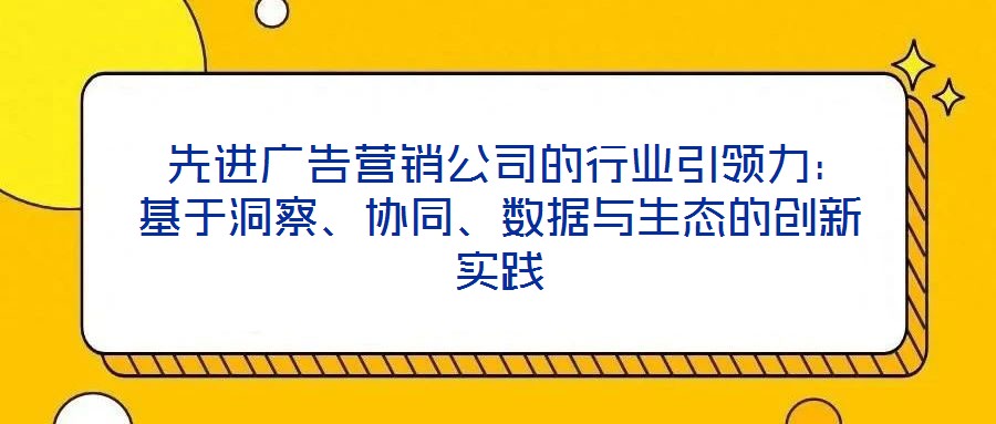 先进广告营销公司的行业引领力：基于洞察、协同、数据与生态的创新实践