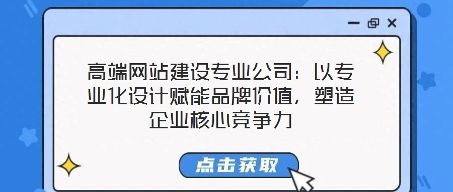 高端网站建设专业公司：以专业化设计赋能品牌价值，塑造企业核心竞争力