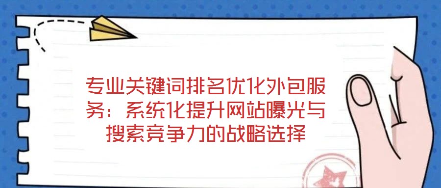 专业关键词排名优化外包服务：系统化提升网站曝光与搜索竞争力的战略选择