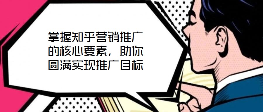 掌握知乎营销推广的核心要素，助你圆满实现推广目标