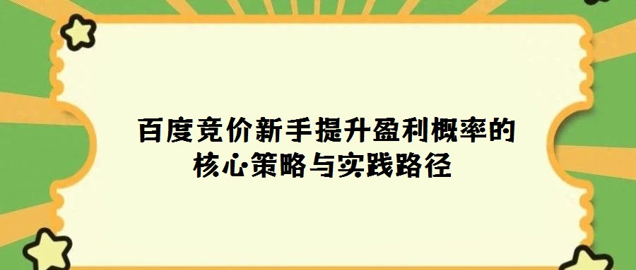  百度竞价新手提升盈利概率的核心策略与实践路径