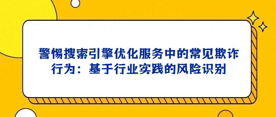 警惕搜索引擎优化服务中的常见欺诈行为：基于行业实践的风险识别