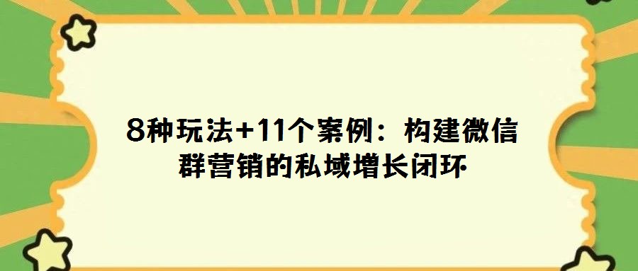 8种玩法+11个案例：构建微信群营销的私域增长闭环