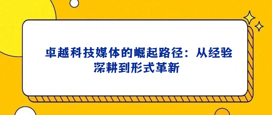 卓越科技媒体的崛起路径:从经验深耕到形式革新