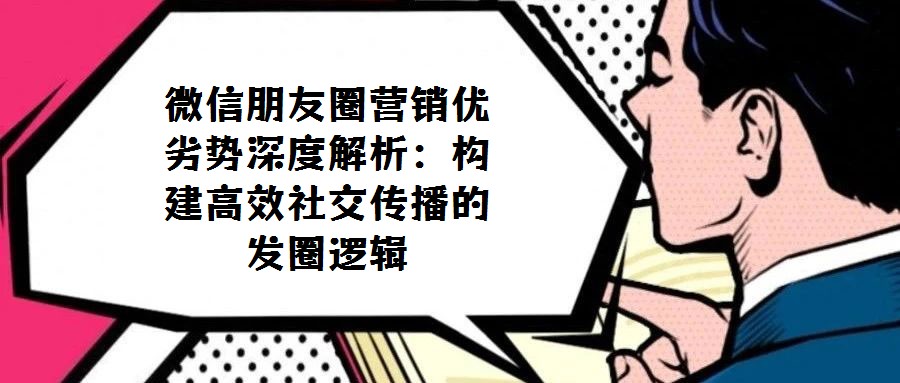 微信朋友圈营销优劣势深度解析:构建高效社交传播的 发圈逻辑