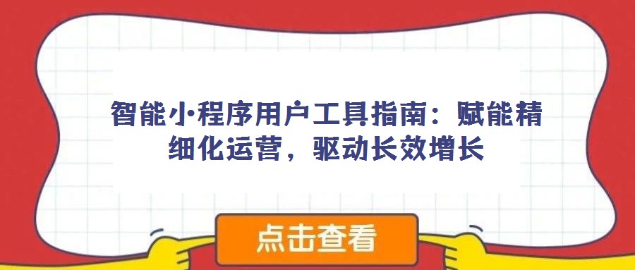 智能小程序用户工具指南：赋能精细化运营，驱动长效增长