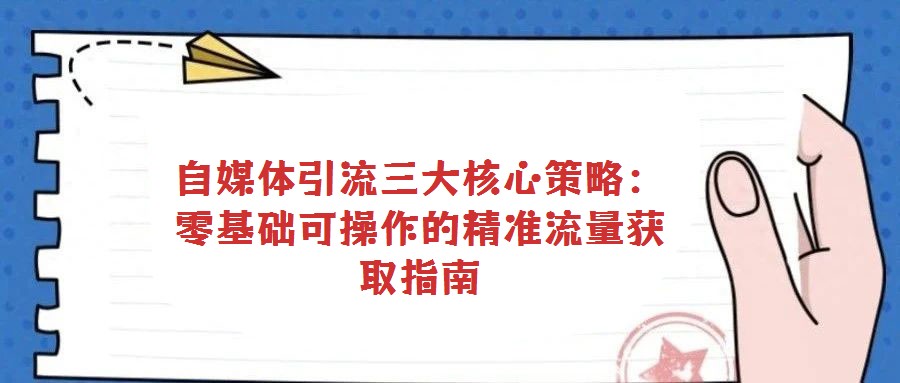 自媒体引流三大核心策略:零基础可操作的精准流量获取指南
