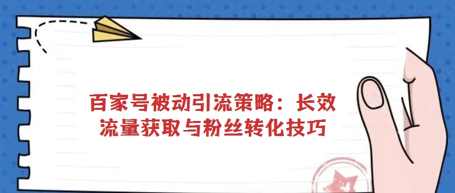 百家号被动引流策略：长效流量获取与粉丝转化技巧