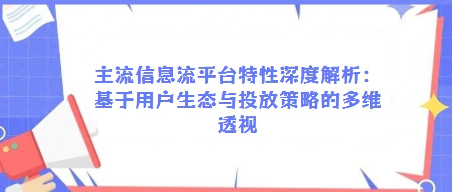 主流信息流平台特性深度解析:基于用户生态与投放策略的多维透视