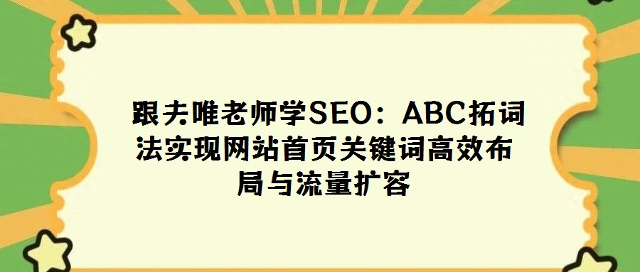跟夫唯老师学SEO:ABC拓词法实现网站首页关键词高效布局与流量扩容