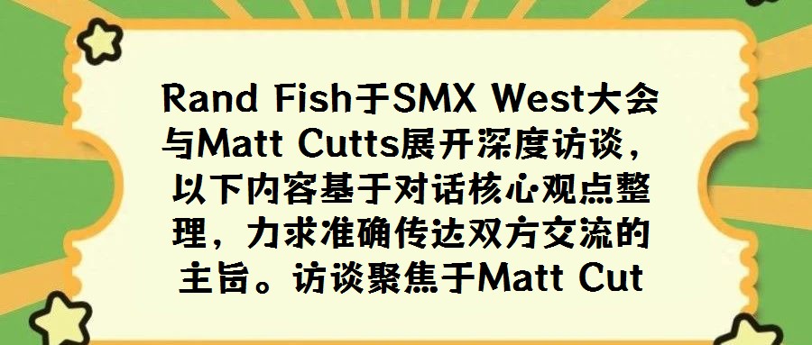 Rand Fish于SMX West大会与Matt Cutts展开深度访谈，以下内容基于对话核心观点整理，力求准确传达双方交流的主旨。访谈聚焦于Matt Cut